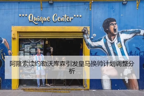 阿隆索续约勒沃库森引发皇马换帅计划调整分析