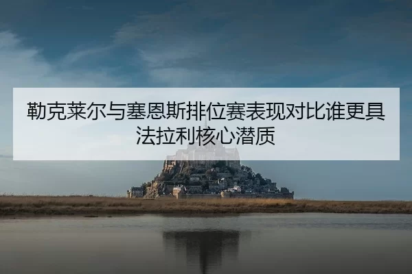 勒克莱尔与塞恩斯排位赛表现对比谁更具法拉利核心潜质 | Yabo