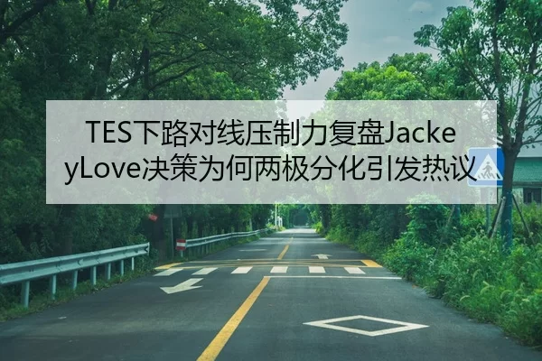 TES下路对线压制力复盘JackeyLove决策为何两极分化引发热议