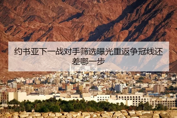 约书亚下一战对手筛选曝光重返争冠线还差哪一步