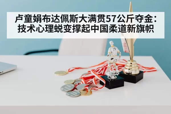 卢童娟布达佩斯大满贯57公斤夺金：技术心理蜕变撑起中国柔道新旗帜 | Yabo