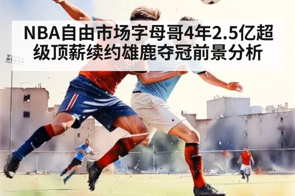 NBA自由市场字母哥4年2.5亿超级顶薪续约雄鹿夺冠前景分析 - Yabo