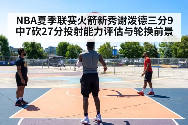 NBA夏季联赛火箭新秀谢泼德三分9中7砍27分投射能力评估与轮换前景 | Yabo