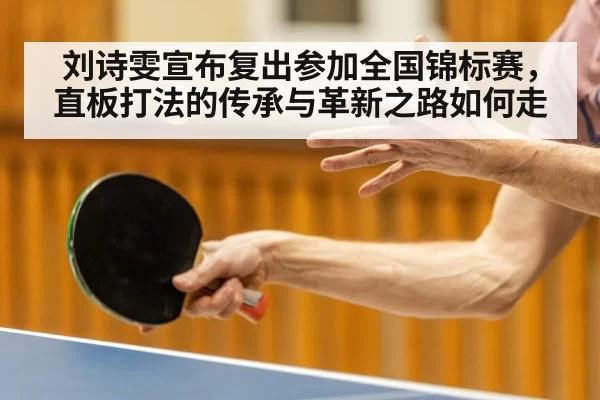 刘诗雯宣布复出参加全国锦标赛，直板打法的传承与革新之路如何走 | Yabo