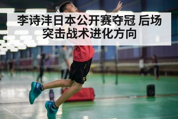 李诗沣日本公开赛夺冠 后场突击战术进化方向 | Yabo