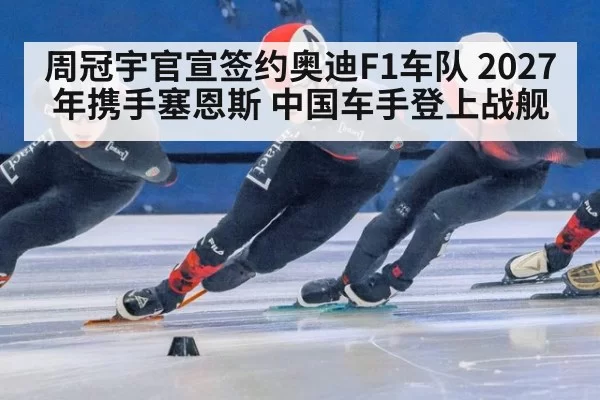 周冠宇官宣签约奥迪F1车队 2027年携手塞恩斯 中国车手登上战舰 | Yabo