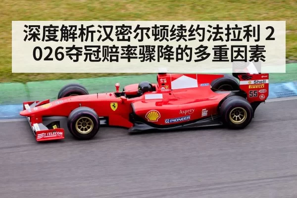 深度解析汉密尔顿续约法拉利 2026夺冠赔率骤降的多重因素 | Yabo