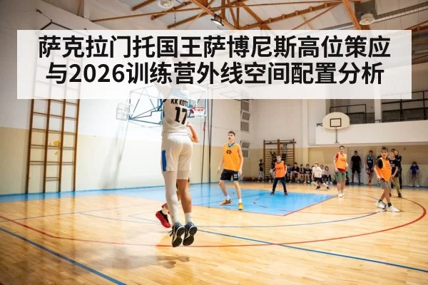 萨克拉门托国王萨博尼斯高位策应与2026训练营外线空间配置分析