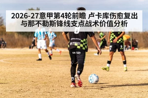 2026-27意甲第4轮前瞻 卢卡库伤愈复出与那不勒斯锋线支点战术价值分析 | Yabo